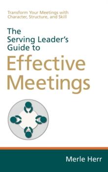 The Serving Leader's Guide to Effective Meetings : Transform Your Meetings with Character, Structure, and Skill