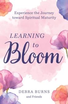 Learning to Bloom : Experience the Journey toward Spiritual Maturity