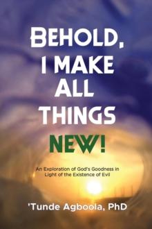 Behold, I Make All Things New! : An Exploration of God's Goodness in Light of the Existence of Evil