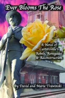 Ever Blooms the Rose : A Novel of Cartersville's Rebels, Renegades & Reconstruction