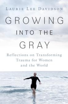 Growing into the Gray : Reflections on Transforming Trauma for Women and the World