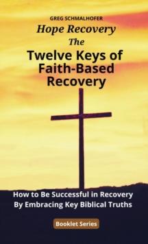 The Twelve Keys of Faith-Based Recovery : How to Be Successful in Recovery By Embracing Key Biblical Truths