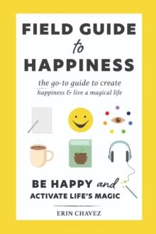 Field Guide to Happiness : The Go-To Guide to Create Happiness and Live A Magical Life