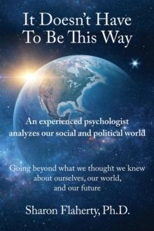 It Doesn't Have to Be This Way : An experienced psychologist analyzes the social and political world