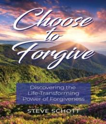 Choose to Forgive: Discovering the Life-Transforming Power of Forgiveness : Discovering the Life-Transforming Power of Forgiveness