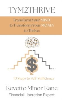 TYM2THRIVE  Transform Your Mind & Transform Your Money to Thrive : 10 Steps to Self-Sufficiency