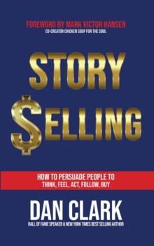 Story Selling : How to Persuade People to Think, Feel, Act, Follow, Buy