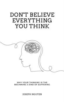 Don't Believe Everything You Think : Why Your Thinking Is The Beginning & End Of Suffering