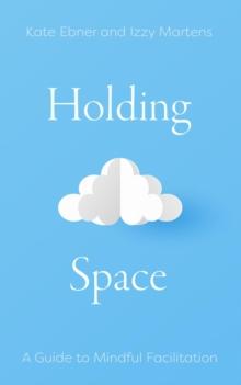 Holding Space : A Guide to Mindful Facilitation