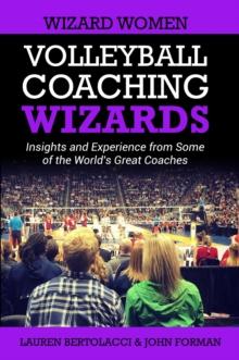 Volleyball Coaching Wizards - Wizard Women : Insights and Experience from Some of the World's Great Coaches