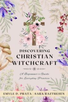 Discovering Christian Witchcraft : A Beginner's Guide for Everyday Practice