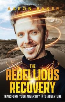 The Rebellious Recovery : Transform Your Adversity Into Adventure