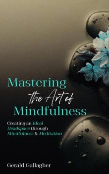 Mastering the Art of Mindfulness : Creating an Ideal Headspace Through Mindfulness and Meditation