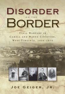 Disorder on the Border : Civil Warfare in Cabell and Wayne Counties, West Virginia, 1856-1870