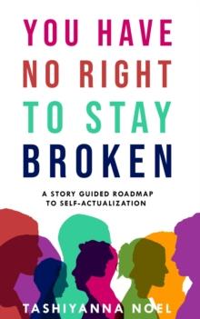 You Have No Right to Stay Broken : A Story Guided Roadmap to Self-Actualization