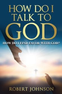 HOW DO I TALK TO GOD (HOW DO I FIND FAVOR WITH GOD)?