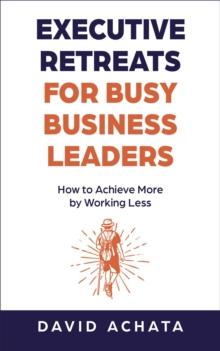 Executive Retreats for Busy Business Leaders : How to Achieve More by Working Less