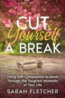 Cut Yourself A Break : Using Self-Compassion to Move Through the Toughest Moments of Your Life