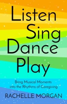 Listen, Sing, Dance, Play : Bring Musical Moments into the Rhythms of Caregiving