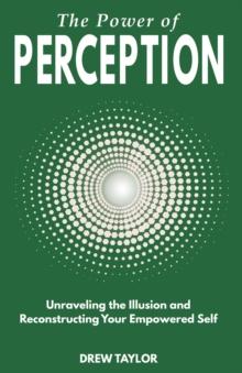 The Power of Perception : Unraveling the Illusion and Reconstructing your Empowered Self