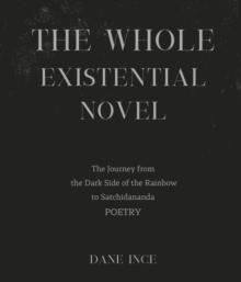 The whole Existential Novel : The journey from the dark side of the rainbow to Satchidananda