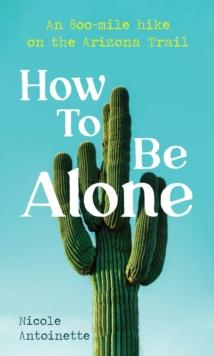 How To Be Alone : an 800-mile hike on the Arizona Trail