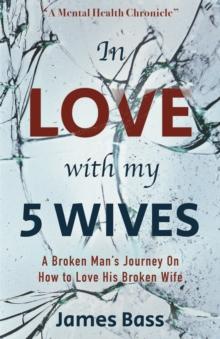 In Love with my 5 Wives : A Broken Man's Journey On How to Love His Broken Wife