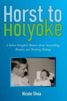 Horst to Holyoke : A Father-Daughter Memoir about Storytelling, Memory, and Meaning Making