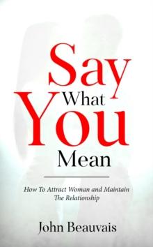 Say What You Mean : How To Attract Woman and Maintain The Relationship