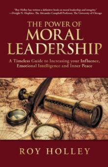 The Power of Moral Leadership : A Timeless Guide to Increasing your Influence, Emotional Intelligence and Inner Peace