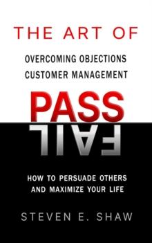 The Art of PASS FAIL - Overcoming Objections and Customer Management : How to Persuade Others and Maximize Your Life