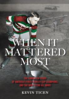 When It Mattered Most : The Forgotten Story of America's First Stanley Cup Champions, and the War to End All Wars