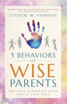 5 Behaviors of Wise Parents : The Only Parenting Book You'll Ever Need