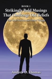 Strikingly Bold Musings That Challenge Old Beliefs : The God Notion and Other Things -- Book 1