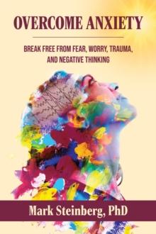 Overcome Anxiety : Break Free From Fear, Worry, Trauma, and Negative Thinking