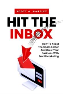 Hit The Inbox : How To Avoid The Spam Folder And Grow Your Business With Email Marketing