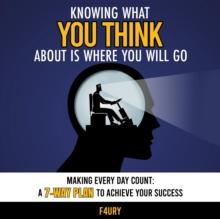 Knowing What You Think About Is Where You Will Go: Making Every Day Count : A 7-Way Plan to Achieve Your Success