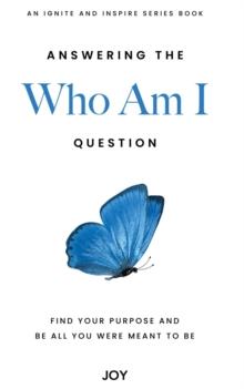 Answering the "Who Am I" Question : Find Your Purpose and Be All You Were Meant To Be