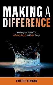 Making A Difference : How Being Your Best Self Can Influence, Inspire, and Impel Change