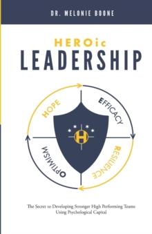 HEROic Leadership : The Secret to Developing Stronger High Performing Teams Using Psychological Capital