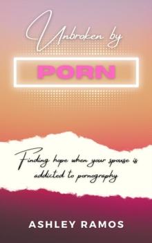 Unbroken by Porn : Finding Hope When Your Spouse is Addicted to Pornography