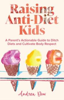 Raising Anti-Diet Kids : A Parent's Actionable Guide to Ditch Diets and Cultivate Body Respect