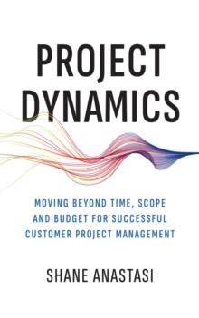 Project Dynamics : Moving Beyond Time, Scope and Budget for Successful Customer Project Management