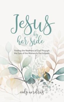 Jesus by Her Side : Finding the Nearness of God Through the Eyes of Women in the Gospels