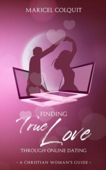 Finding True Love Through Online Dating : A Christian Woman's Guide