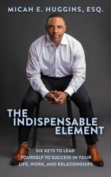 The Indispensable Element : Six Keys to Lead Yourself to Success in Your Life, Work, and Relationships