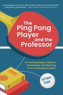 The Ping Pong Player and the Professor : An Anthropologist Explores Fatherhood and Meaning in an Extraordinary Sport