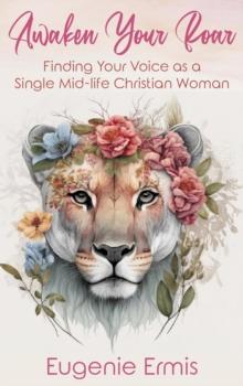 Awaken Your Roar : Finding Your Voice As a Single Mid-Life Christian Woman