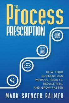 The Process Prescription : How Your Business Can Improve Results, Reduce Risk, and Grow Faster