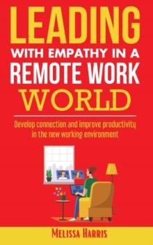 Leading With Empathy in a Remote Work World : Develop connection & improve productivity in the new working environment